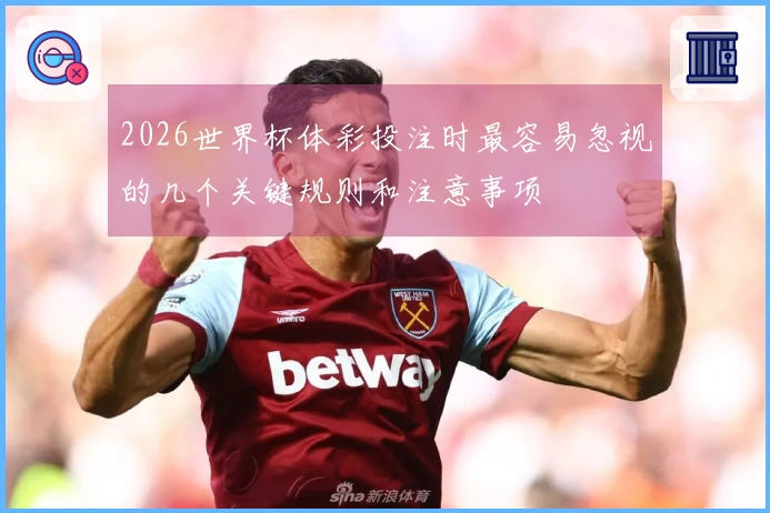 2026世界杯体彩投注时最容易忽视的几个关键规则和注意事项