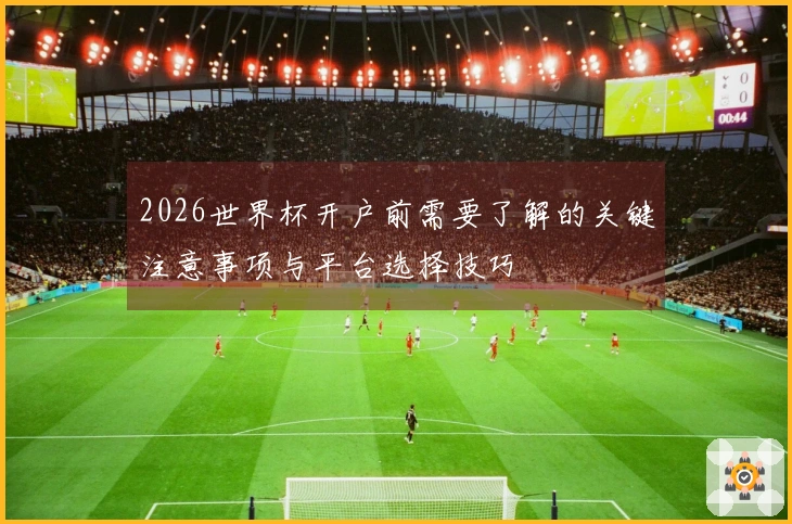 2026世界杯开户前需要了解的关键注意事项与平台选择技巧