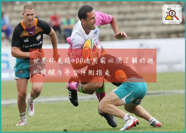 世界杯竞猜app选用前必须了解的避坑提醒与平台评测指南