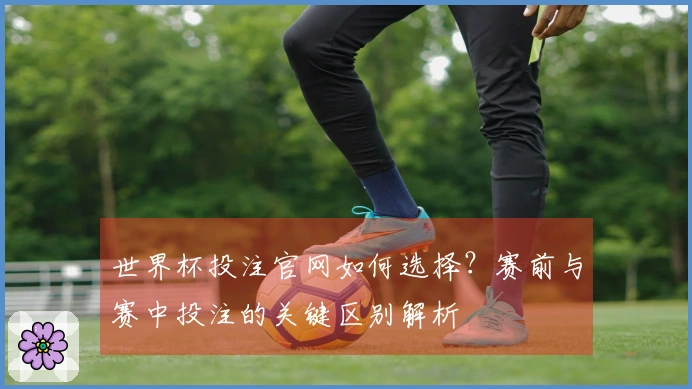 世界杯投注官网如何选择？赛前与赛中投注的关键区别解析