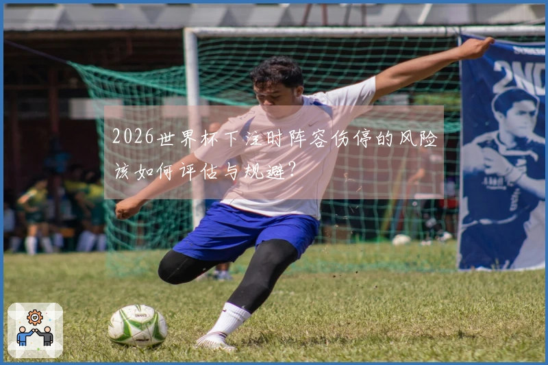 2026世界杯下注时阵容伤停的风险该如何评估与规避？