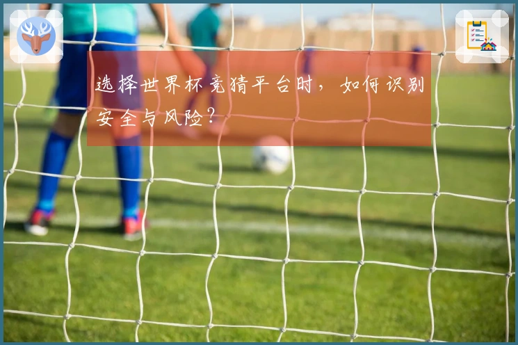 选择世界杯竞猜平台时，如何识别安全与风险？