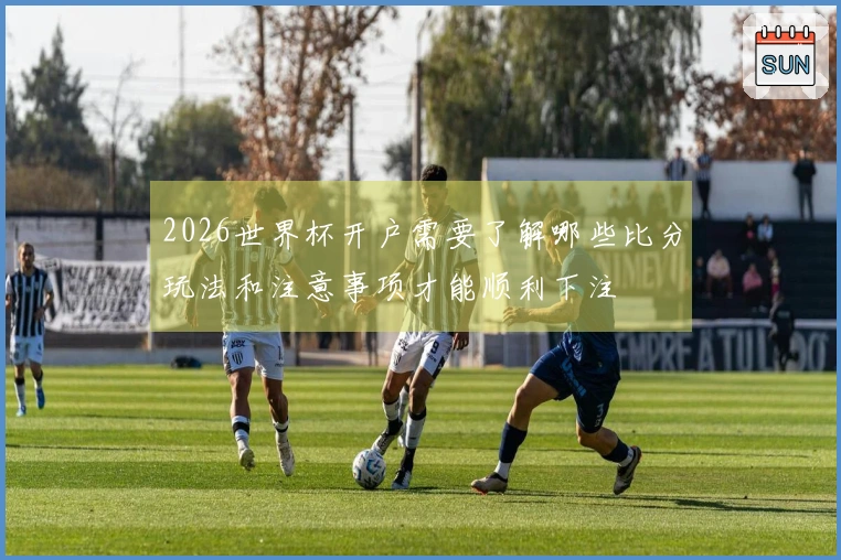2026世界杯开户需要了解哪些比分玩法和注意事项才能顺利下注