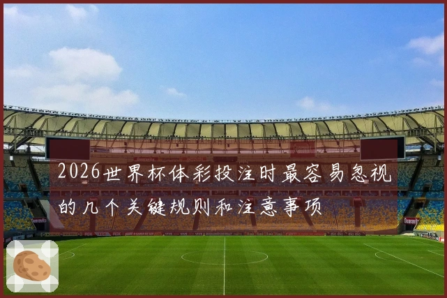 2026世界杯体彩投注时最容易忽视的几个关键规则和注意事项
