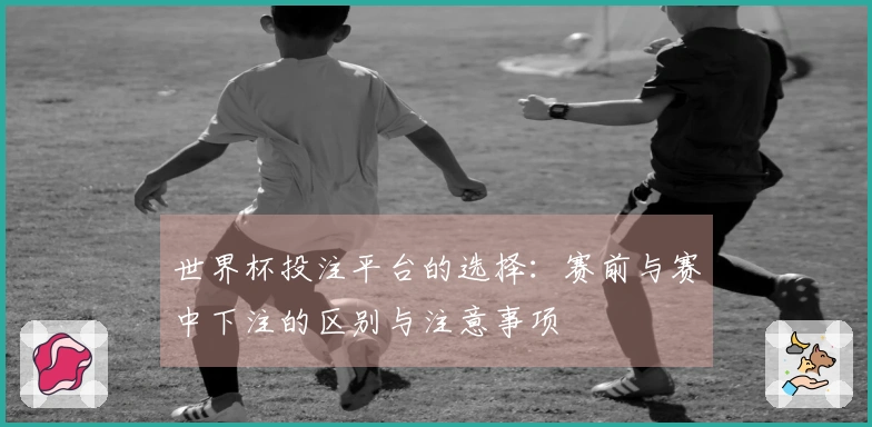 世界杯投注平台的选择：赛前与赛中下注的区别与注意事项