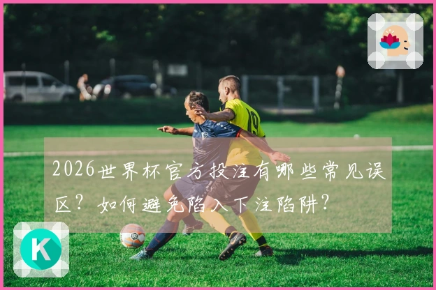2026世界杯官方投注有哪些常见误区？如何避免陷入下注陷阱？