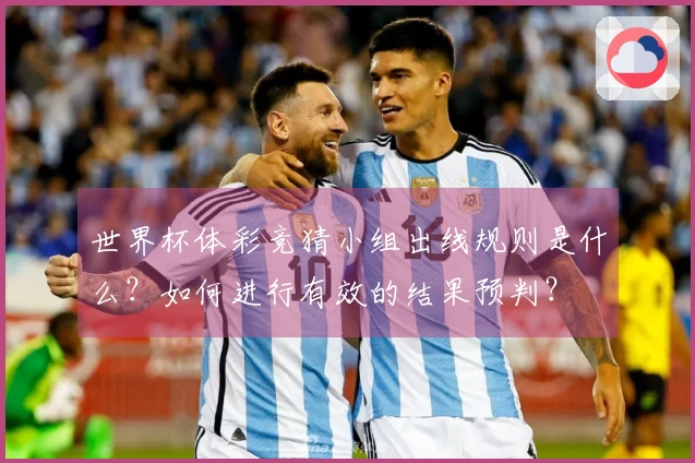 世界杯体彩竞猜小组出线规则是什么？如何进行有效的结果预判？
