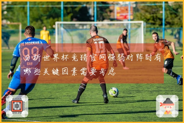 分析世界杯竞猜官网强弱对阵时有哪些关键因素需要考虑