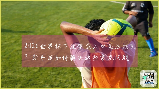 2026世界杯下注登录入口无法找到？新手该如何解决这些常见问题