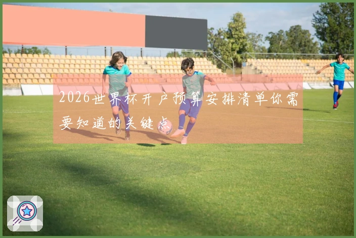 2026世界杯开户预算安排清单你需要知道的关键点