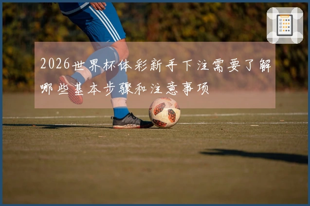 2026世界杯体彩新手下注需要了解哪些基本步骤和注意事项