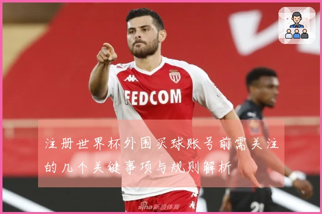 注册世界杯外围买球账号前需关注的几个关键事项与规则解析