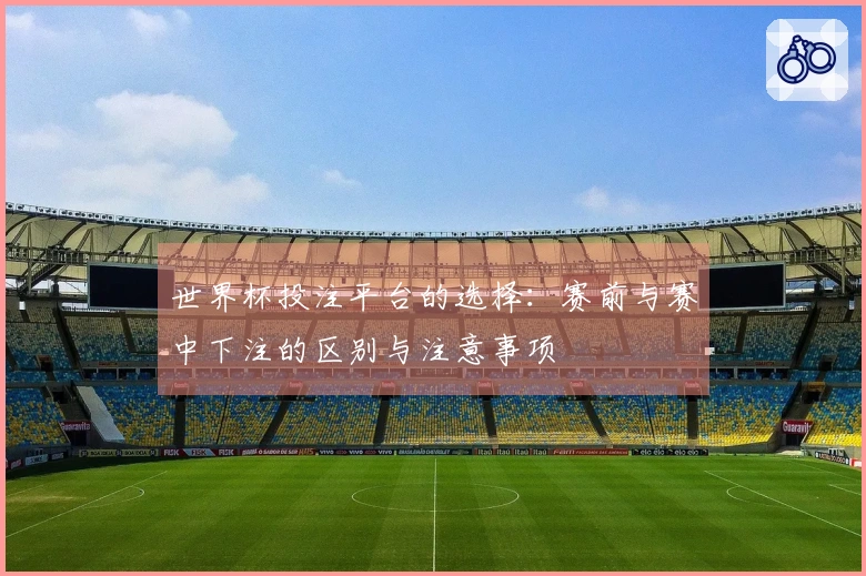 世界杯投注平台的选择：赛前与赛中下注的区别与注意事项