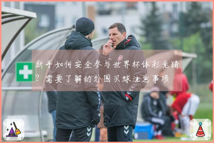 新手如何安全参与世界杯体彩竞猜？需要了解的外围买球注意事项