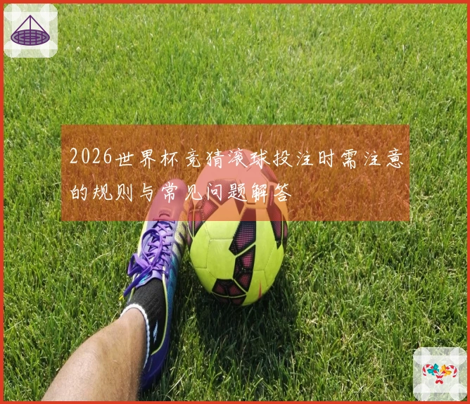 2026世界杯竞猜滚球投注时需注意的规则与常见问题解答