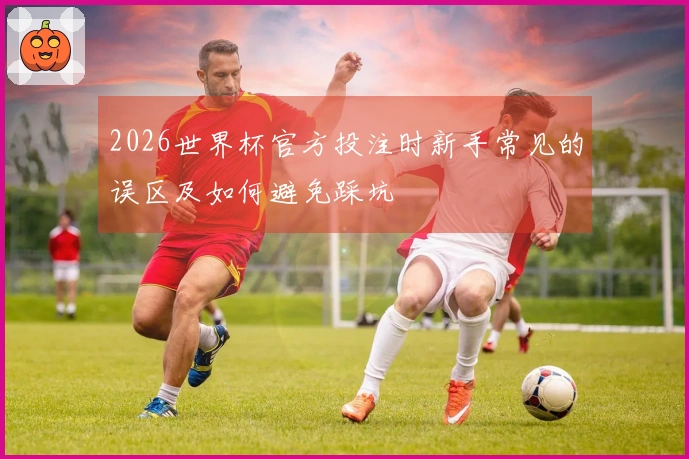 2026世界杯官方投注时新手常见的误区及如何避免踩坑