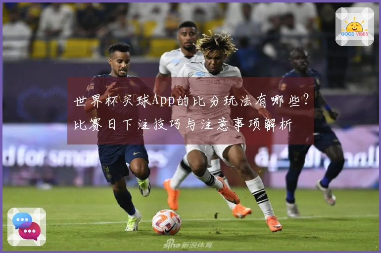 世界杯买球App的比分玩法有哪些？比赛日下注技巧与注意事项解析