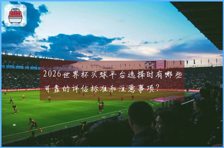 2026世界杯买球平台选择时有哪些可靠的评估标准和注意事项？