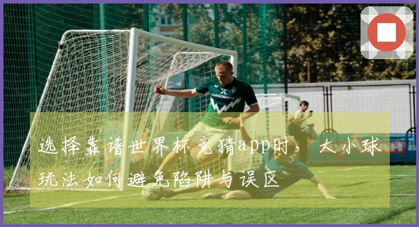 选择靠谱世界杯竞猜app时，大小球玩法如何避免陷阱与误区