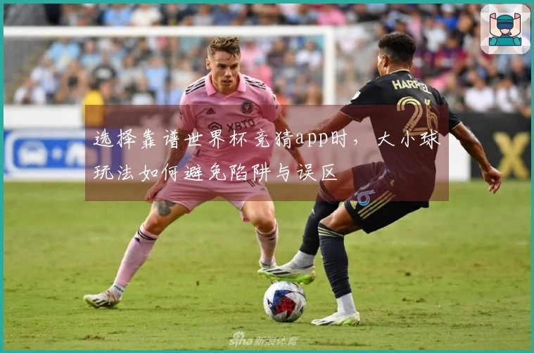 选择靠谱世界杯竞猜app时，大小球玩法如何避免陷阱与误区
