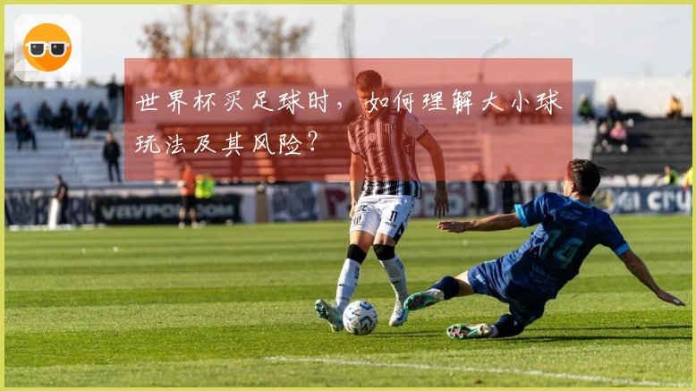 世界杯买足球时，如何理解大小球玩法及其风险？