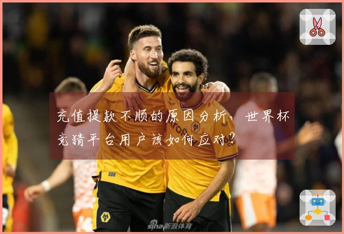 充值提款不顺的原因分析，世界杯竞猜平台用户该如何应对？