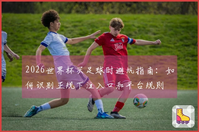 2026世界杯买足球时避坑指南：如何识别正规下注入口和平台规则