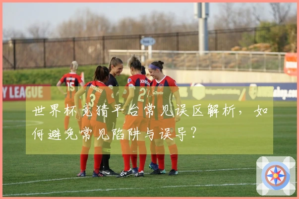 世界杯竞猜平台常见误区解析，如何避免常见陷阱与误导？