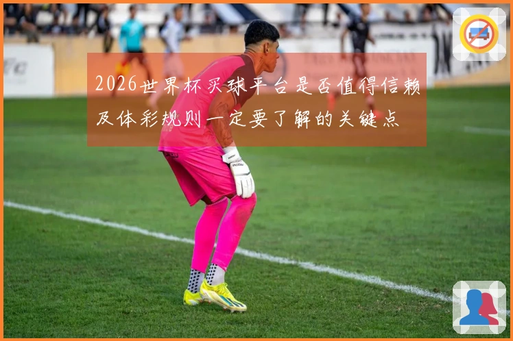 2026世界杯买球平台是否值得信赖及体彩规则一定要了解的关键点