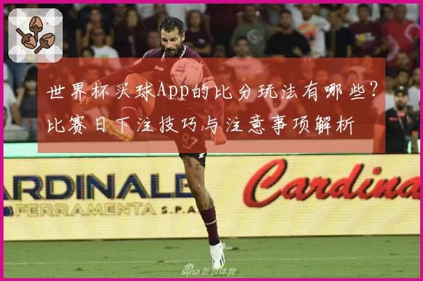 世界杯买球App的比分玩法有哪些？比赛日下注技巧与注意事项解析