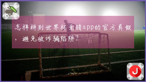 怎样辨别世界杯竞猜app的官方真假，避免被诈骗陷阱？