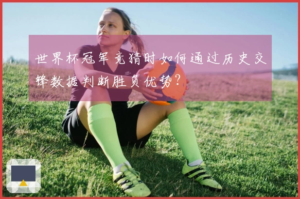 世界杯冠军竞猜时如何通过历史交锋数据判断胜负优势？