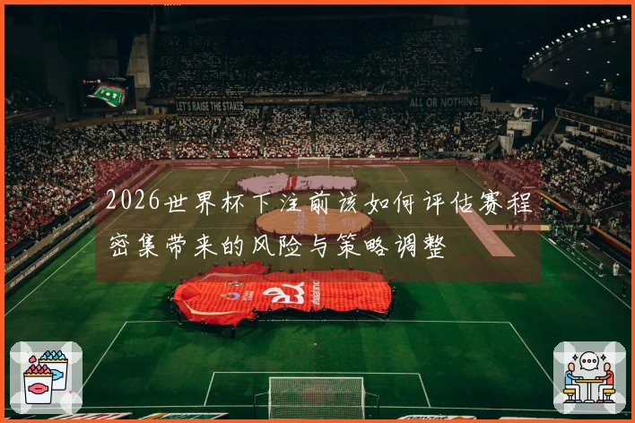 2026世界杯下注前该如何评估赛程密集带来的风险与策略调整