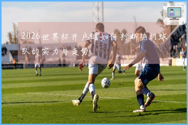 2026世界杯开户时如何判断热门球队的实力与走势