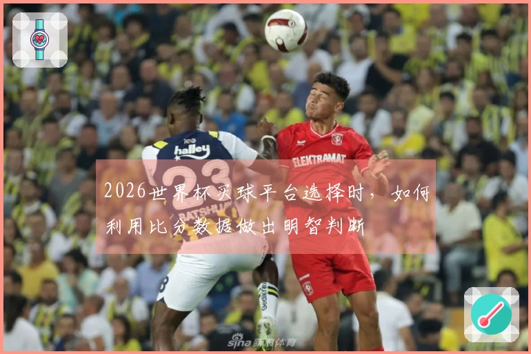 2026世界杯买球平台选择时，如何利用比分数据做出明智判断