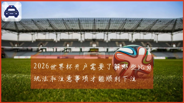 2026世界杯开户需要了解哪些比分玩法和注意事项才能顺利下注