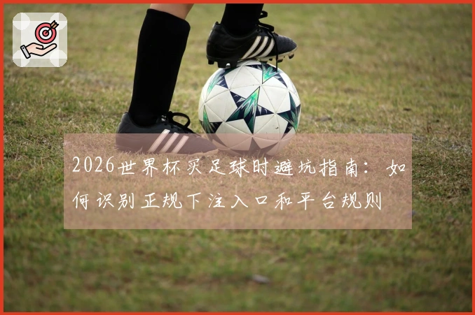 2026世界杯买足球时避坑指南:如何识别正规下注入口和平台规则