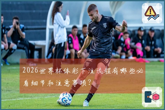 2026世界杯体彩下注流程有哪些必看细节和注意事项？