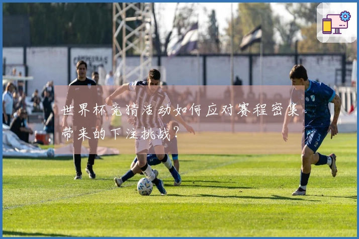 世界杯竞猜活动如何应对赛程密集带来的下注挑战？
