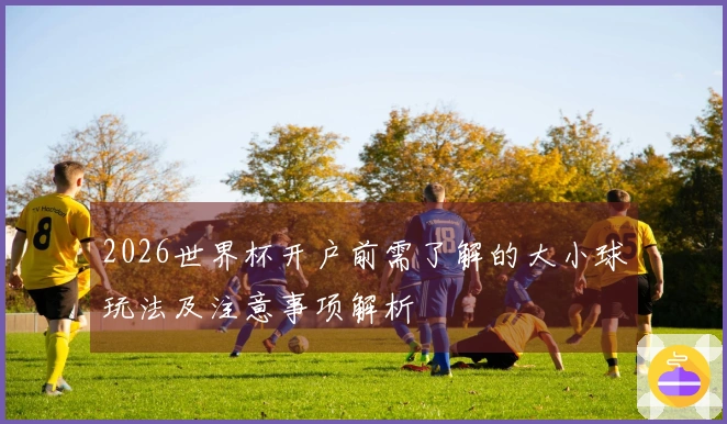 2026世界杯开户前需了解的大小球玩法及注意事项解析