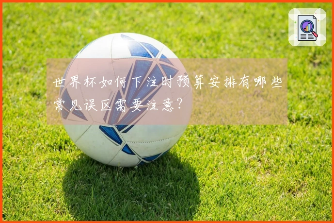 世界杯如何下注时预算安排有哪些常见误区需要注意？