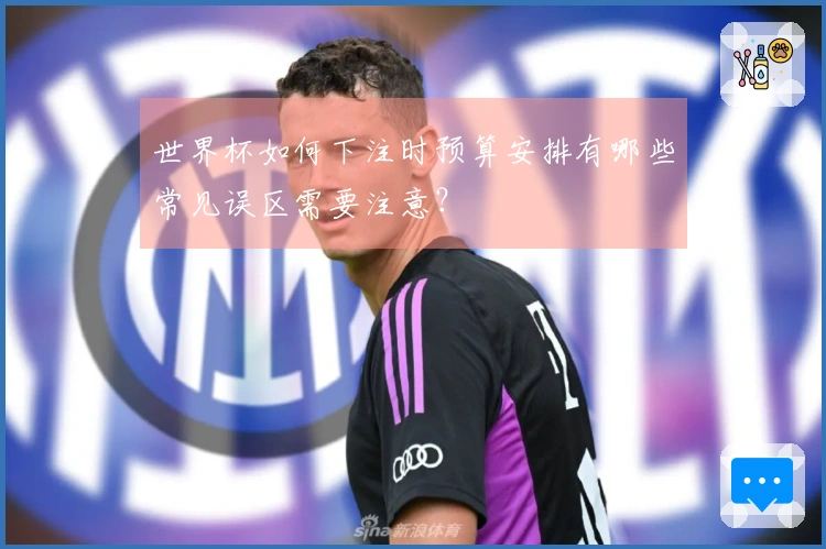 世界杯如何下注时预算安排有哪些常见误区需要注意？