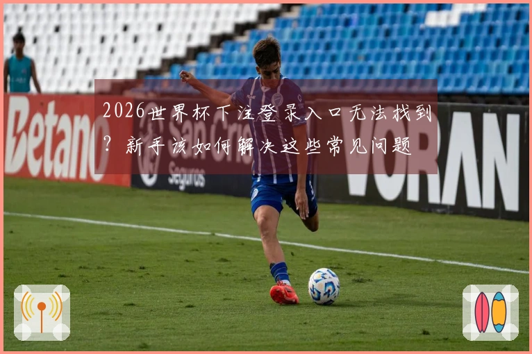 2026世界杯下注登录入口无法找到？新手该如何解决这些常见问题