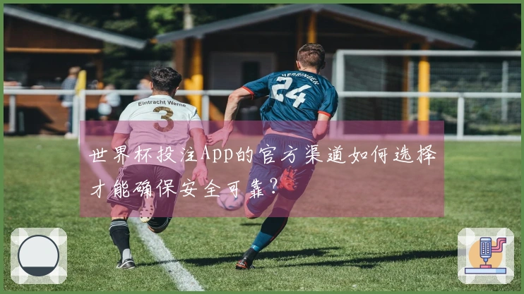 世界杯投注App的官方渠道如何选择才能确保安全可靠？