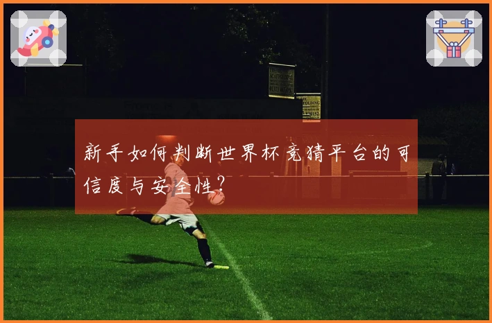 新手如何判断世界杯竞猜平台的可信度与安全性？