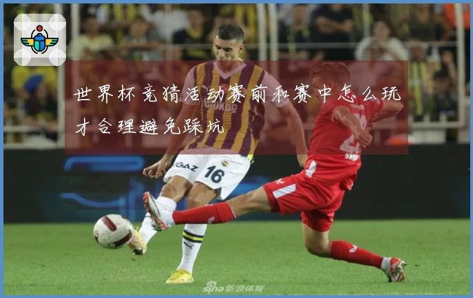世界杯竞猜活动赛前和赛中怎么玩才合理避免踩坑