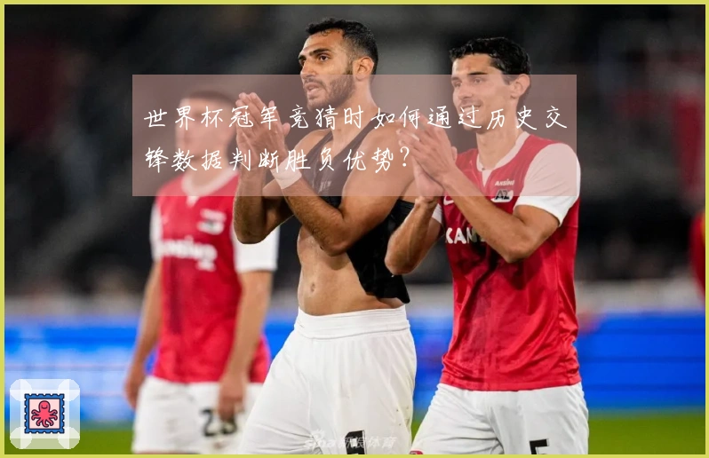 世界杯冠军竞猜时如何通过历史交锋数据判断胜负优势？