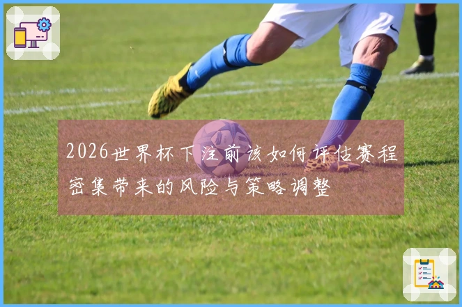 2026世界杯下注前该如何评估赛程密集带来的风险与策略调整