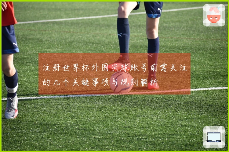 注册世界杯外围买球账号前需关注的几个关键事项与规则解析