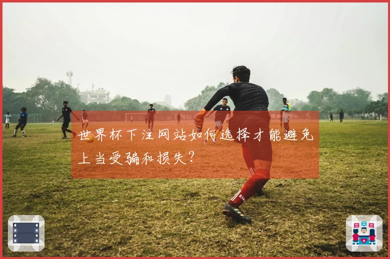 世界杯下注网站如何选择才能避免上当受骗和损失？